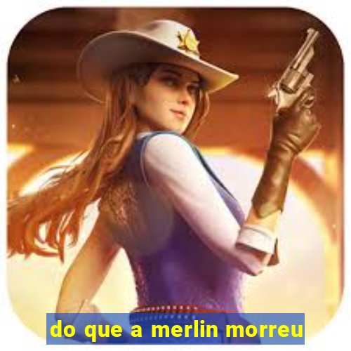 do que a merlin morreu